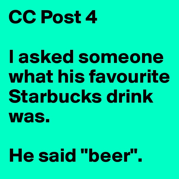 CC Post 4

I asked someone what his favourite Starbucks drink was.

He said "beer".