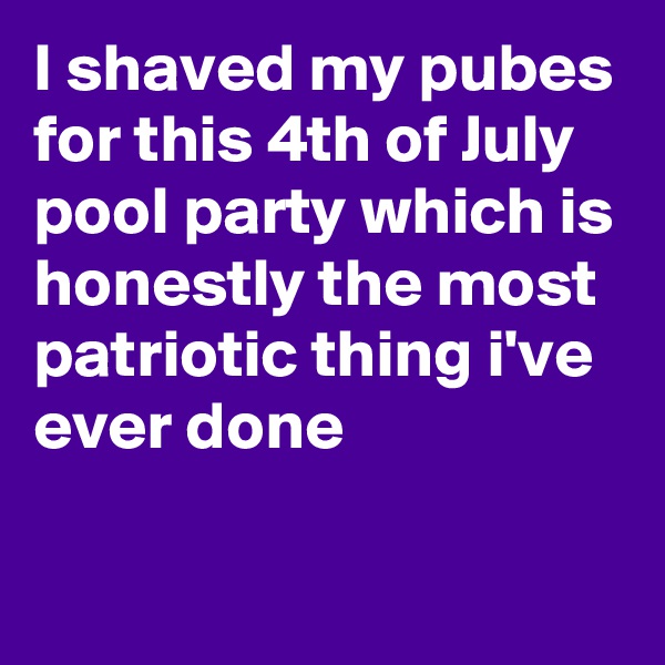 I shaved my pubes for this 4th of July pool party which is honestly the most patriotic thing i've ever done