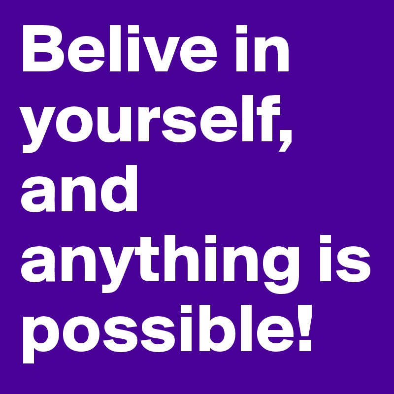 Belive in yourself, and anything is possible! 