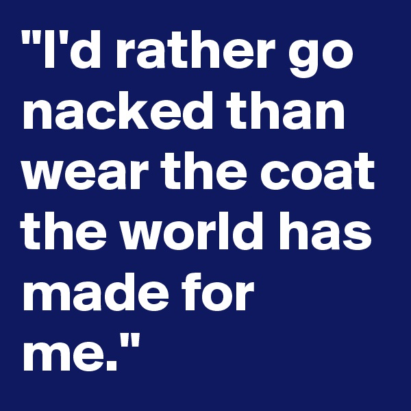 "I'd rather go nacked than wear the coat the world has made for me."