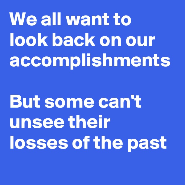 We all want to look back on our accomplishments

But some can't unsee their losses of the past