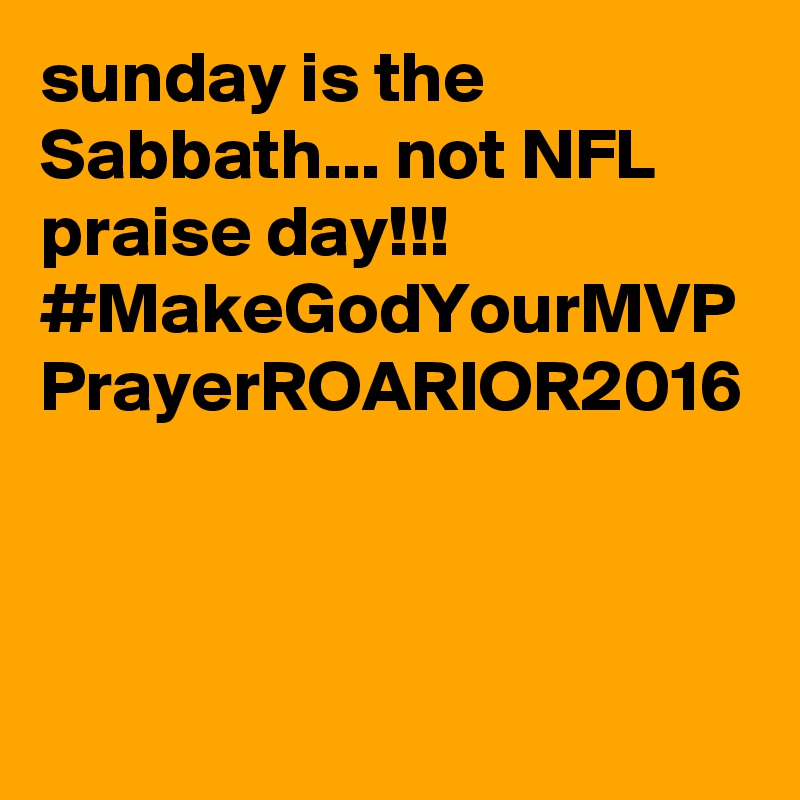 sunday is the Sabbath... not NFL praise day!!! #MakeGodYourMVP
PrayerROARIOR2016