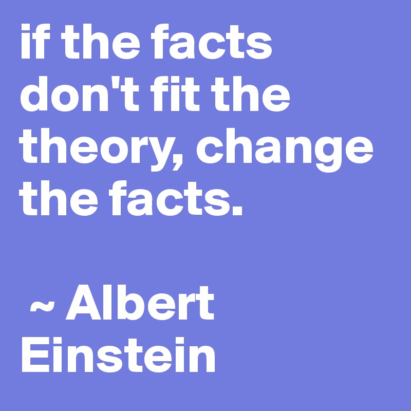 if the facts don't fit the theory, change the facts. 

 ~ Albert Einstein 