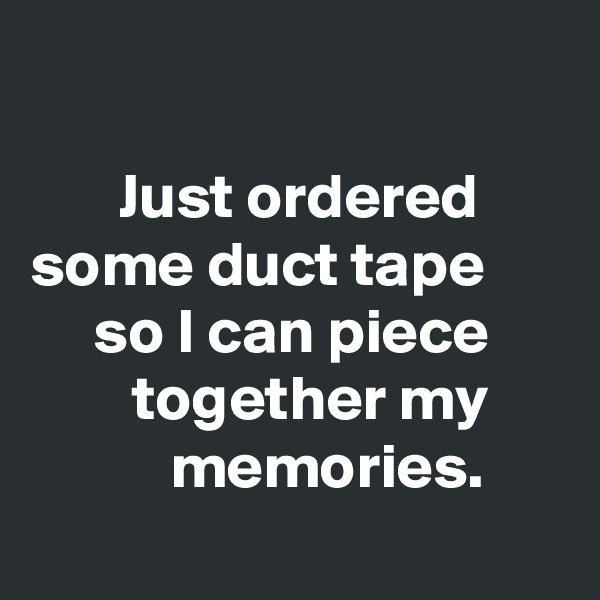 

       Just ordered some duct tape           so I can piece              together my                 memories. 
