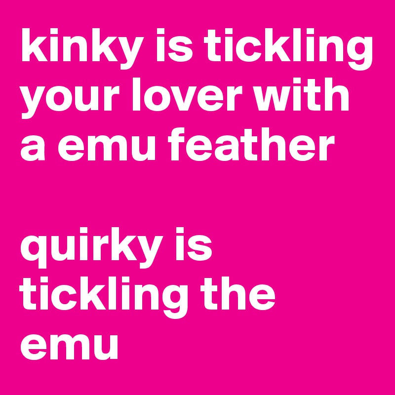 kinky is tickling your lover with a emu feather

quirky is tickling the emu