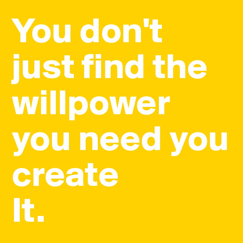 You don't just find the willpower you need you create
It.
