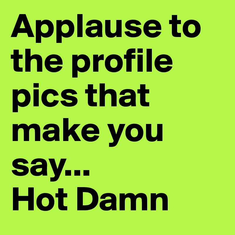 Applause to the profile pics that make you say... 
Hot Damn 