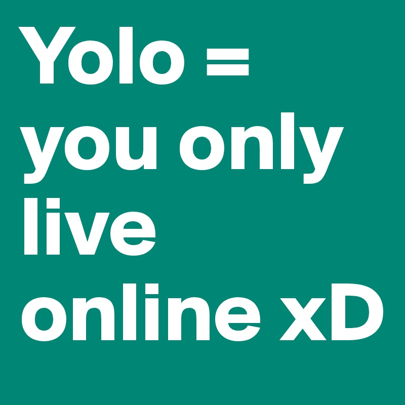 Yolo = you only live online xD