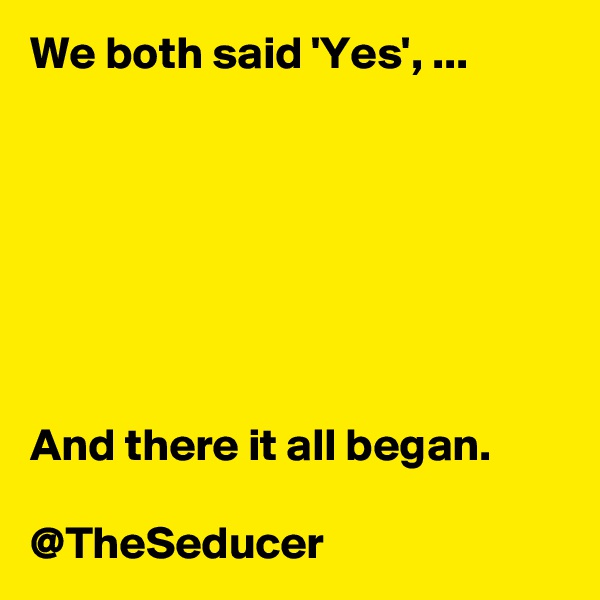 We both said 'Yes', ... 







And there it all began. 

@TheSeducer 