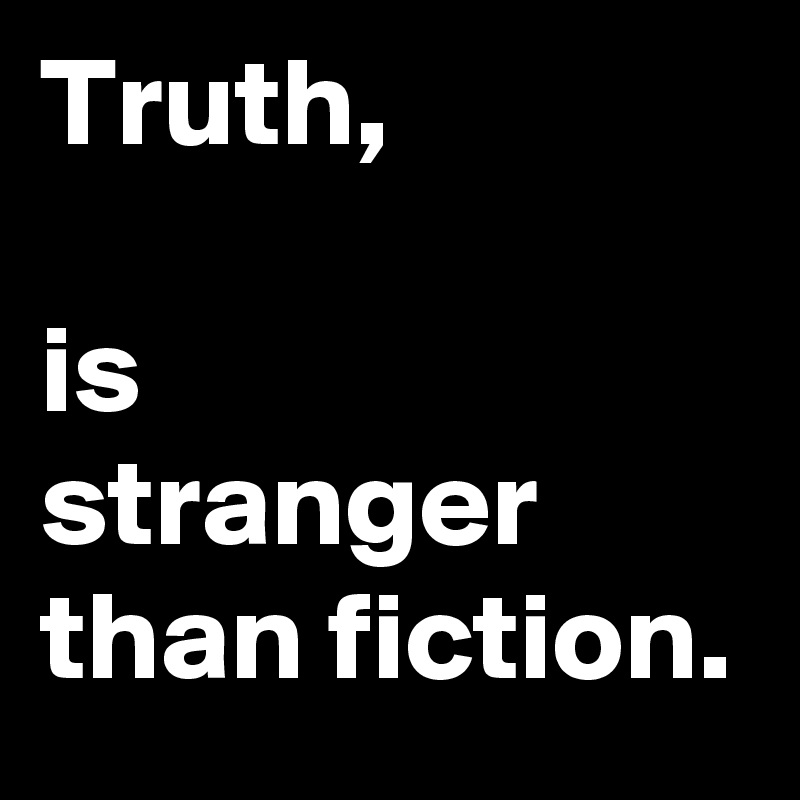 Truth,

is
stranger than fiction.