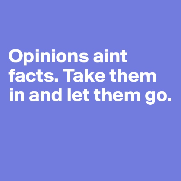 

Opinions aint facts. Take them in and let them go. 


