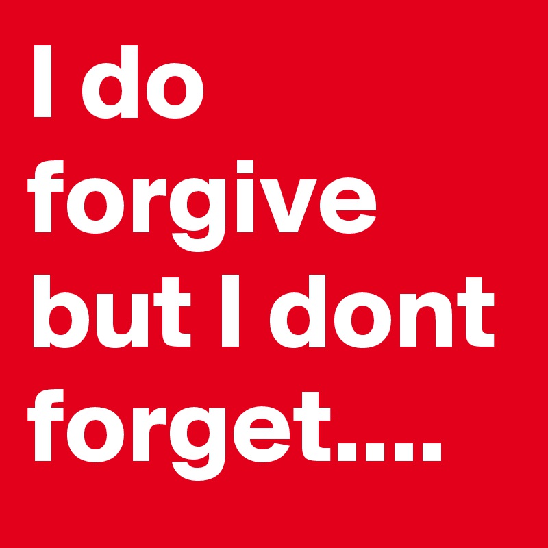 I do forgive but I dont forget....