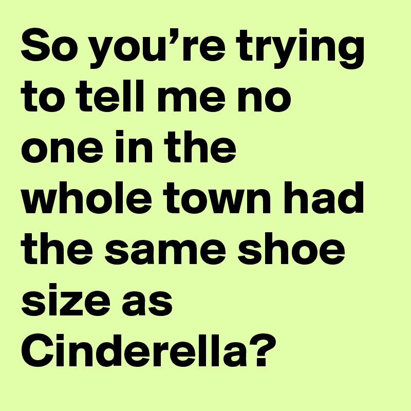 So you’re trying to tell me no one in the whole town had the same shoe size as Cinderella?