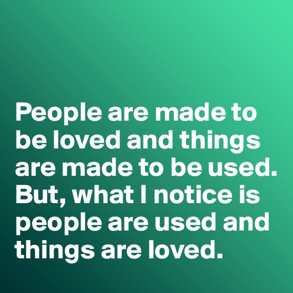 


People are made to be loved and things are made to be used. 
But, what I notice is people are used and things are loved. 