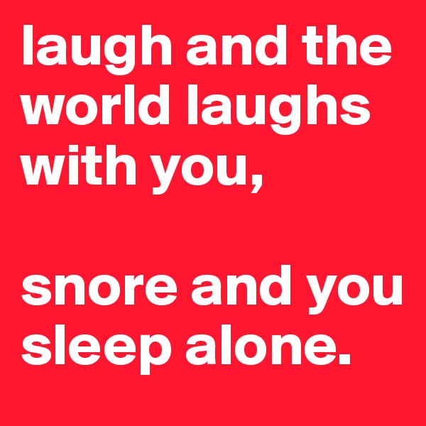 laugh and the world laughs with you,

snore and you sleep alone.
