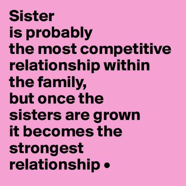Sister
is probably
the most competitive relationship within the family,
but once the
sisters are grown
it becomes the strongest relationship •