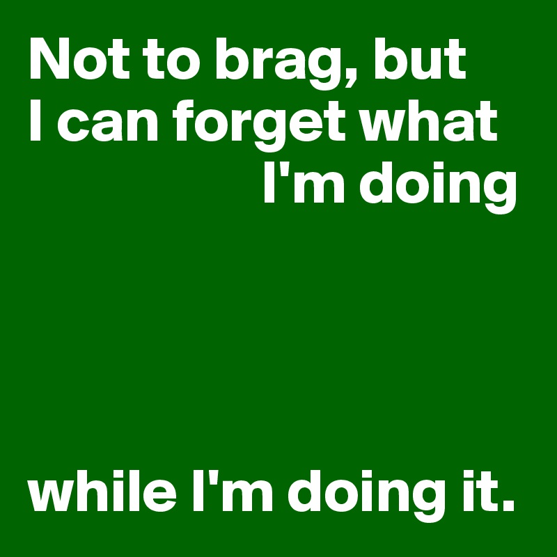 Not to brag, but 
I can forget what 
                   I'm doing




while I'm doing it. 