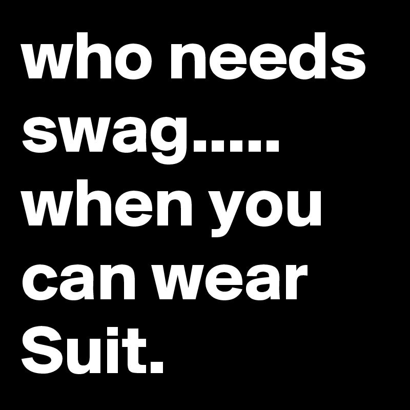 who needs swag..... when you can wear Suit. 