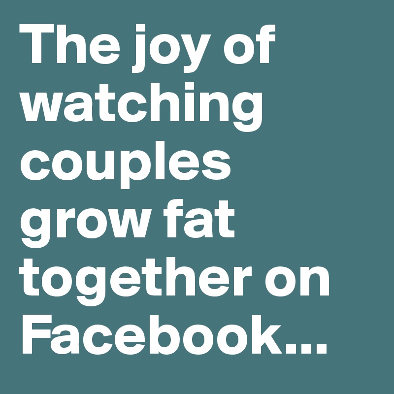 The joy of watching couples grow fat together on Facebook...