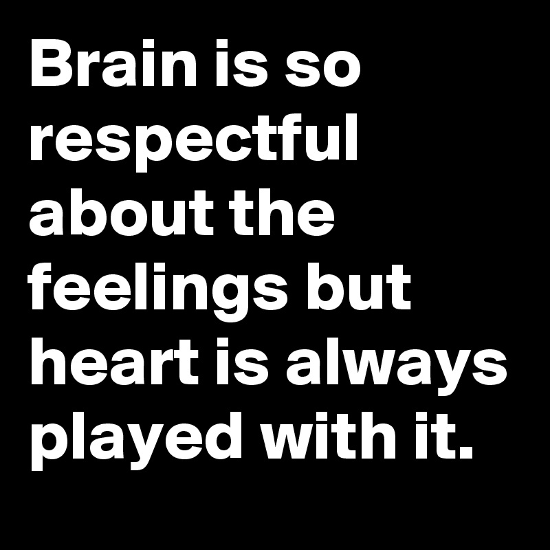 Brain is so respectful about the feelings but heart is always played with it.