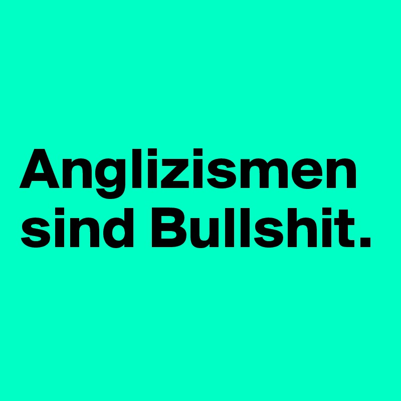 

Anglizismen sind Bullshit.

