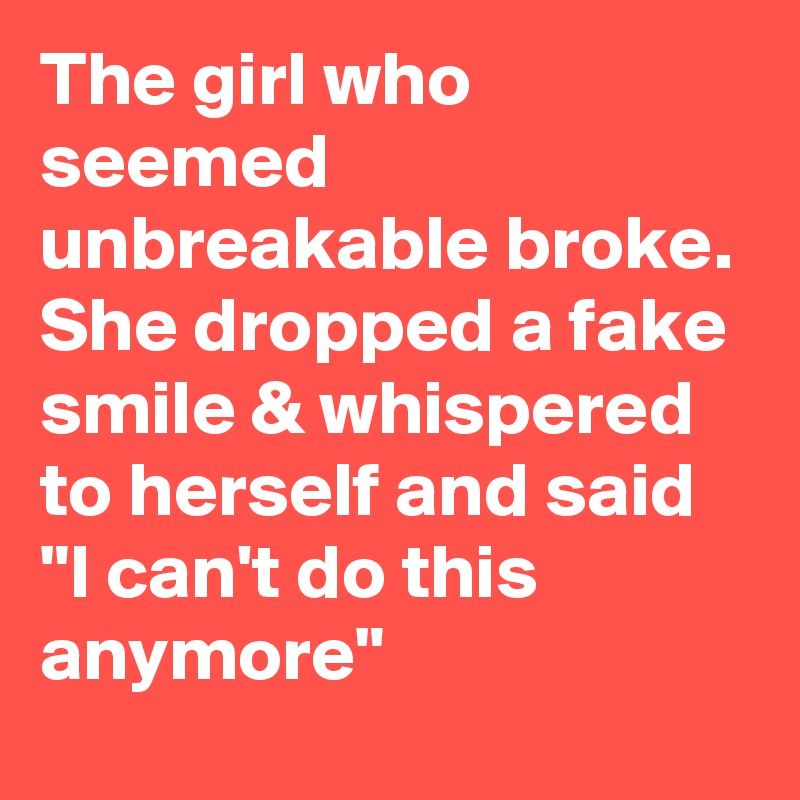 The girl who seemed unbreakable broke. She dropped a fake smile & whispered to herself and said "I can't do this anymore"