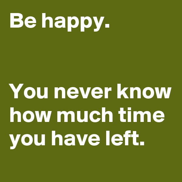 Be happy.


You never know how much time you have left.