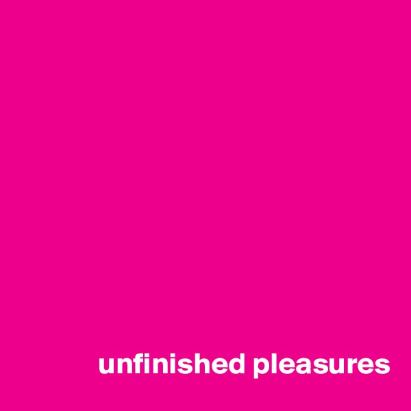 










             unfinished pleasures