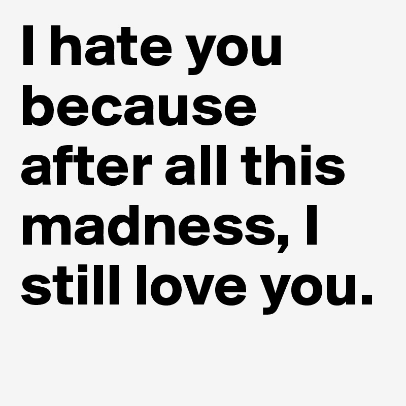I hate you because after all this madness, I still love you. 
