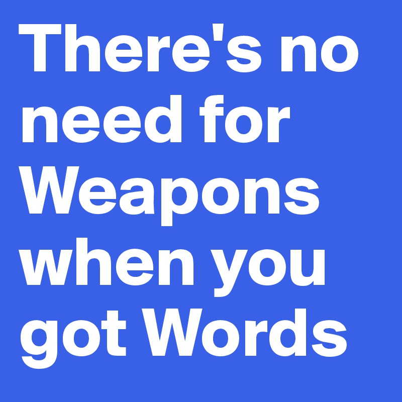 There's no need for Weapons when you got Words