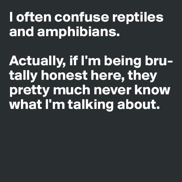 I often confuse reptiles and amphibians. 

Actually, if I'm being bru-tally honest here, they pretty much never know what I'm talking about. 



