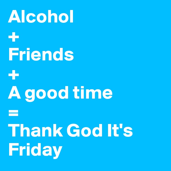 Alcohol
+
Friends
+
A good time
= 
Thank God It's Friday