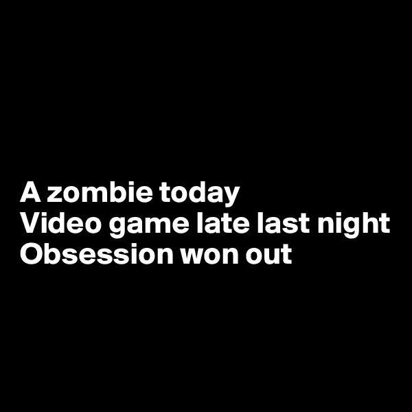 




A zombie today
Video game late last night
Obsession won out


