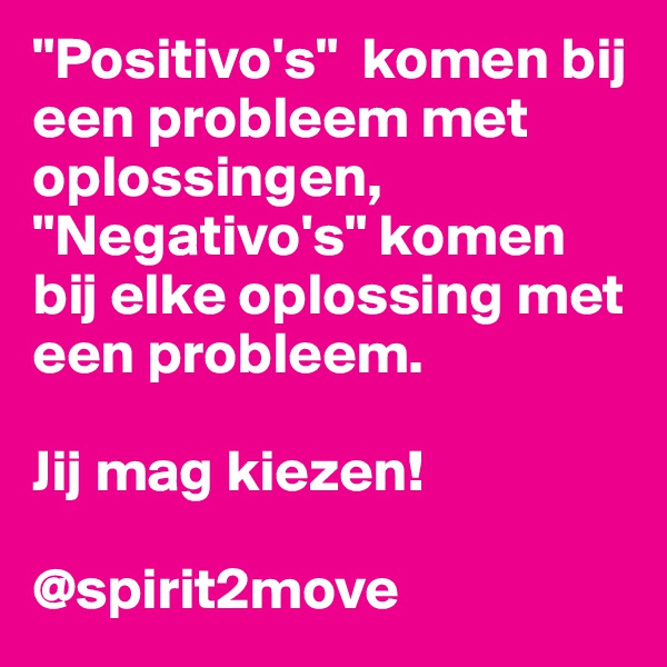 "Positivo's"  komen bij  een probleem met oplossingen, "Negativo's" komen bij elke oplossing met een probleem.

Jij mag kiezen!

@spirit2move