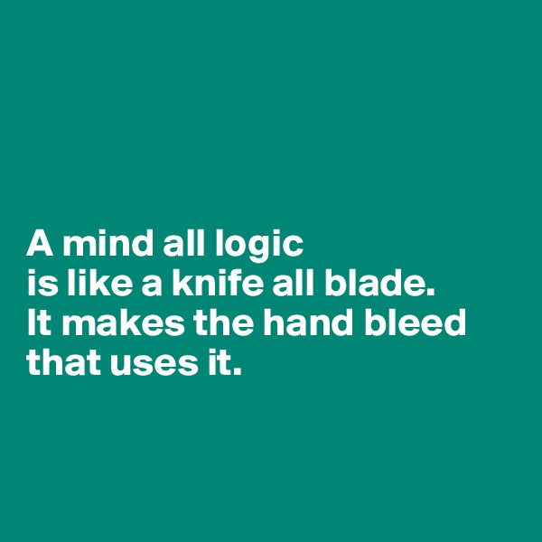 




A mind all logic 
is like a knife all blade.  
It makes the hand bleed 
that uses it.



