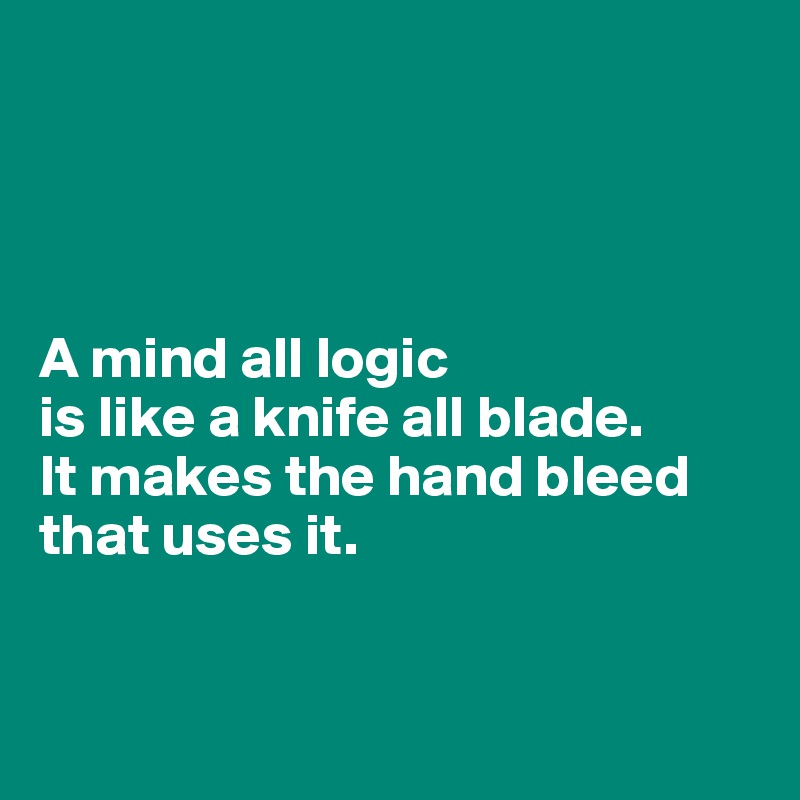 




A mind all logic 
is like a knife all blade.  
It makes the hand bleed 
that uses it.


