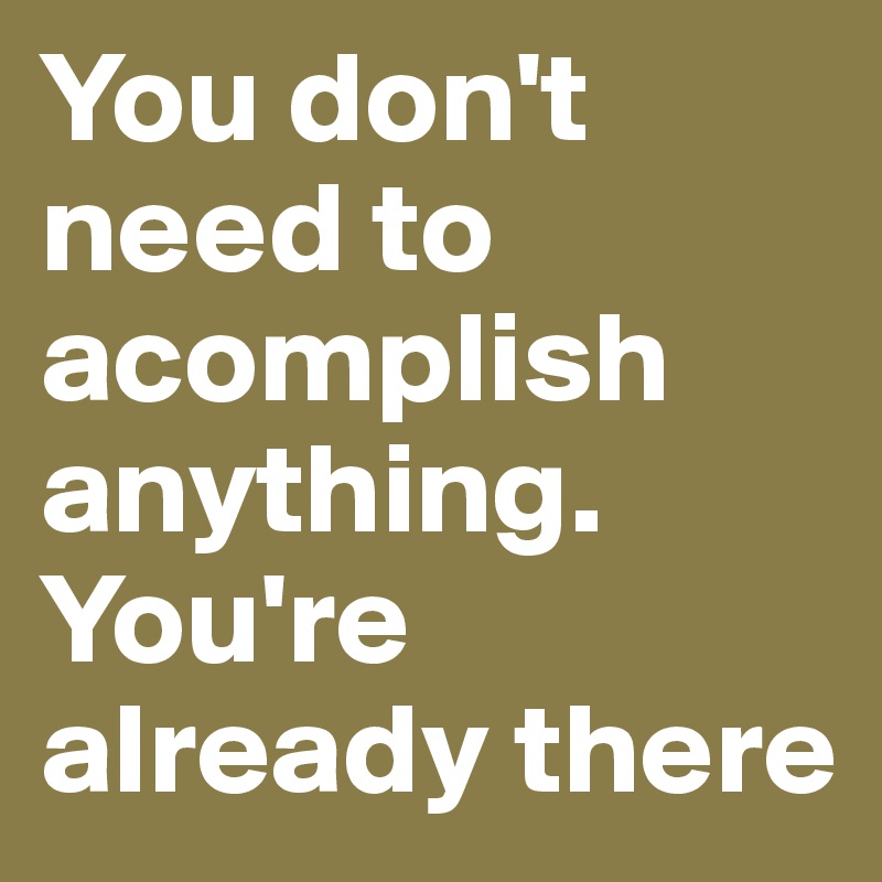 You don't need to acomplish anything. 
You're already there