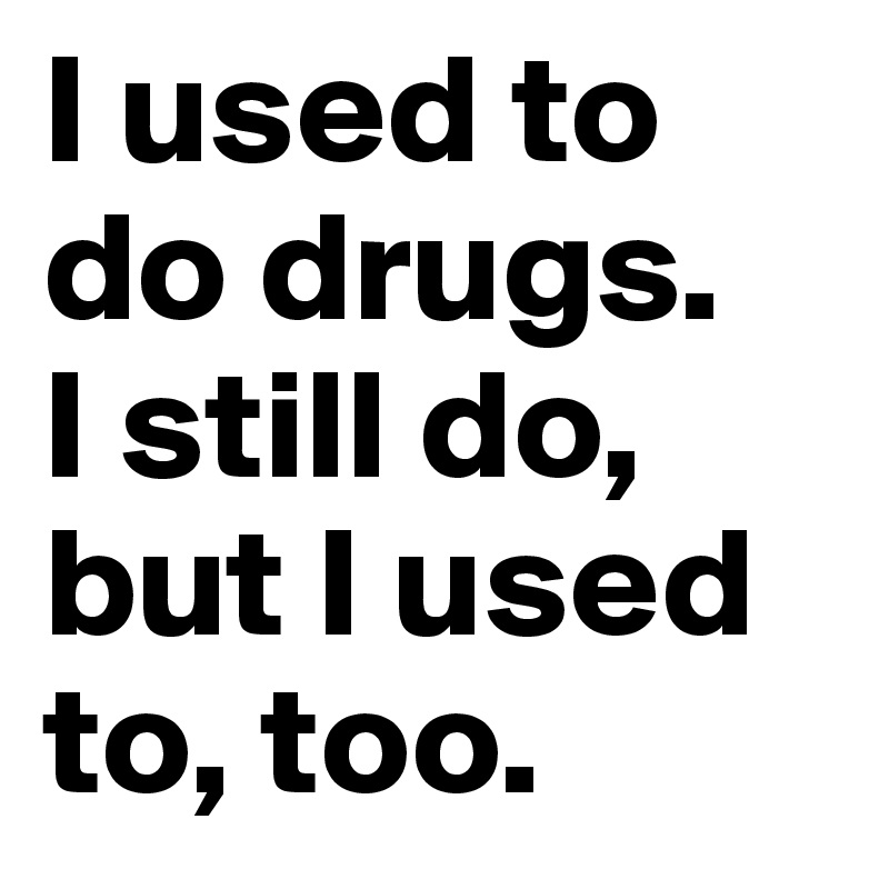 I used to do drugs.
I still do, but I used to, too. 