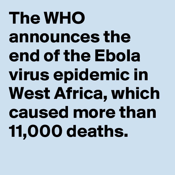 The WHO announces the end of the Ebola virus epidemic in West Africa, which caused more than 11,000 deaths.