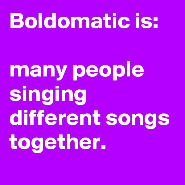 Boldomatic is:

many people singing different songs together.