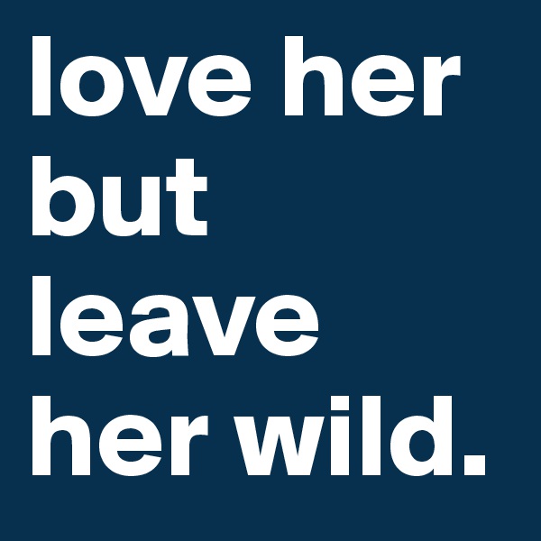 love her but leave her wild. 