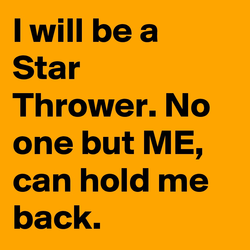 I will be a Star Thrower. No one but ME, can hold me back.