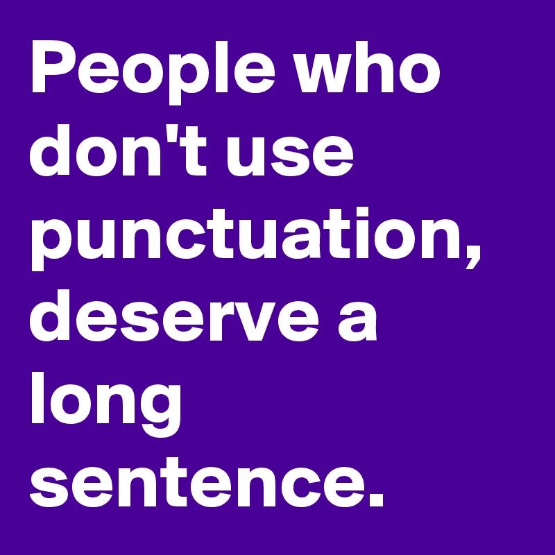 People who don't use punctuation, deserve a long sentence.