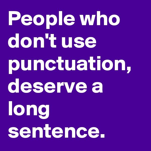 People who don't use punctuation, deserve a long sentence.
