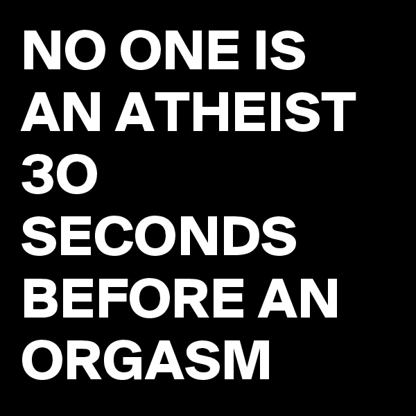 NO ONE IS AN ATHEIST 3O SECONDS BEFORE AN ORGASM