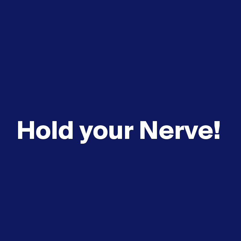 

                                                                                                                      

 Hold your Nerve!


