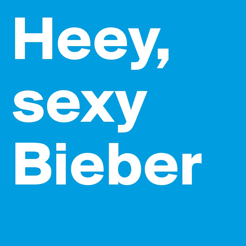 Heey, sexy Bieber