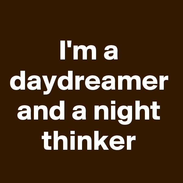 I'm a daydreamer and a night thinker