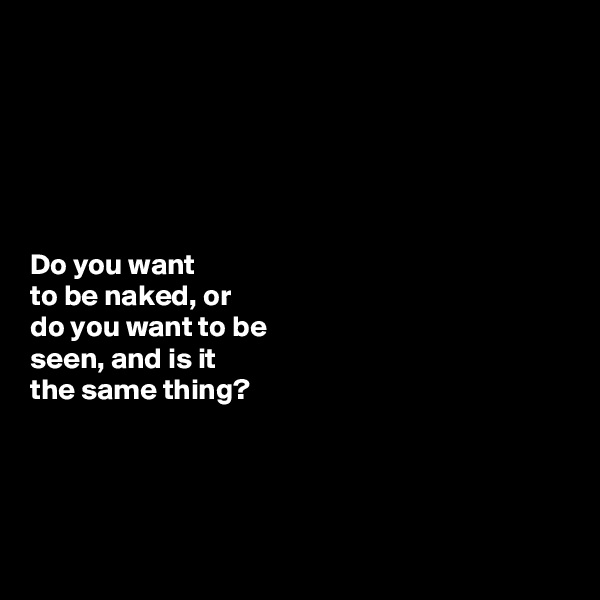 






Do you want 
to be naked, or 
do you want to be
seen, and is it 
the same thing?





