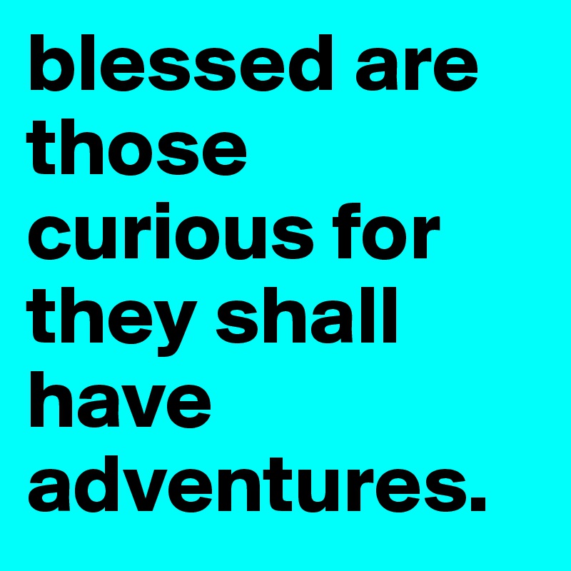 blessed are those curious for they shall have adventures.